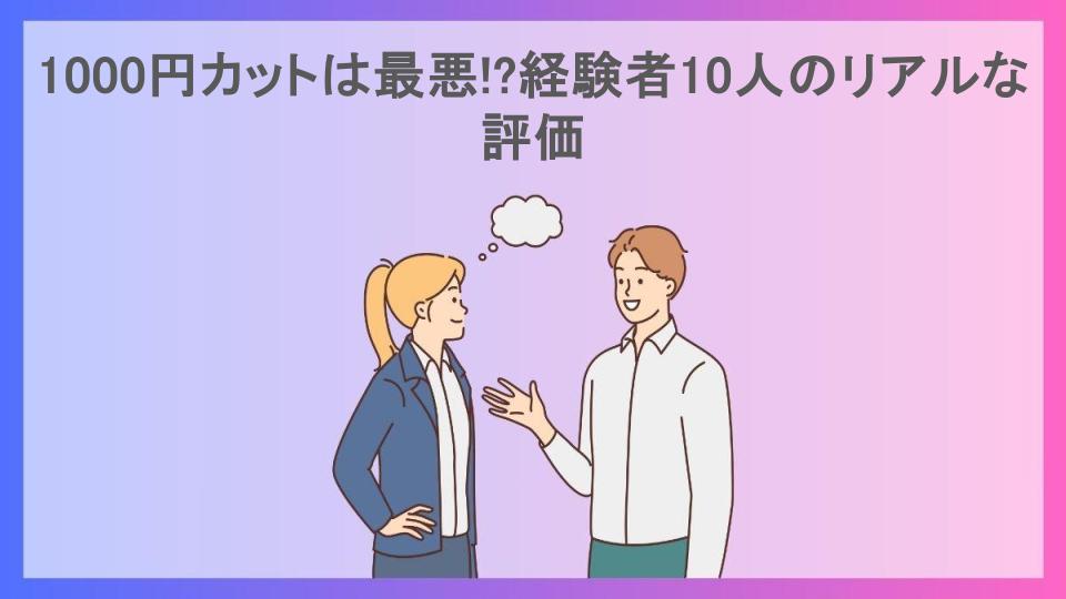 1000円カットは最悪!?経験者10人のリアルな評価